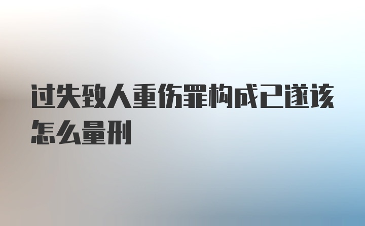 过失致人重伤罪构成已遂该怎么量刑