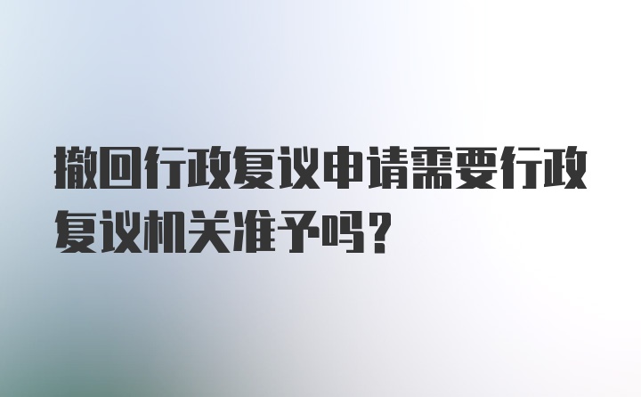 撤回行政复议申请需要行政复议机关准予吗？