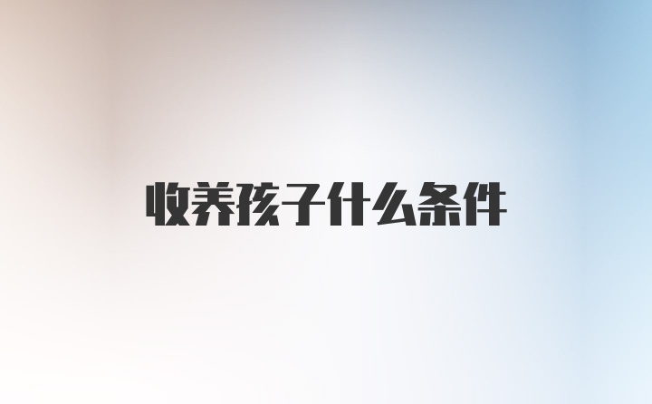 收养孩子什么条件