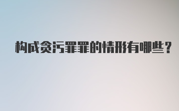 构成贪污罪罪的情形有哪些？