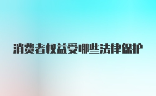 消费者权益受哪些法律保护