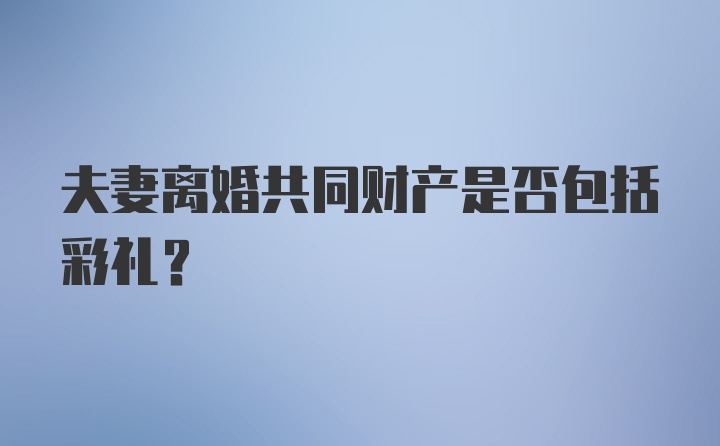 夫妻离婚共同财产是否包括彩礼？