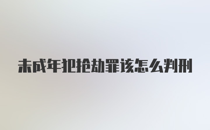 未成年犯抢劫罪该怎么判刑