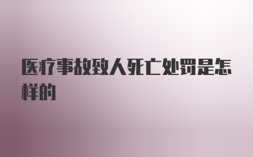 医疗事故致人死亡处罚是怎样的