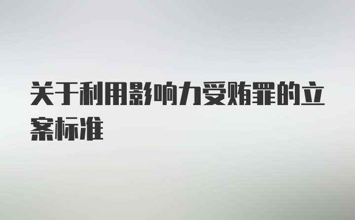 关于利用影响力受贿罪的立案标准