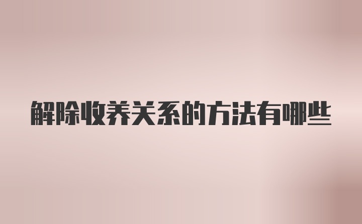 解除收养关系的方法有哪些