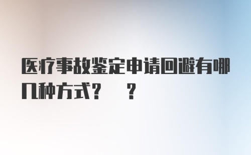 医疗事故鉴定申请回避有哪几种方式? ?