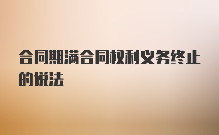 合同期满合同权利义务终止的说法