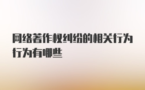 网络著作权纠纷的相关行为行为有哪些