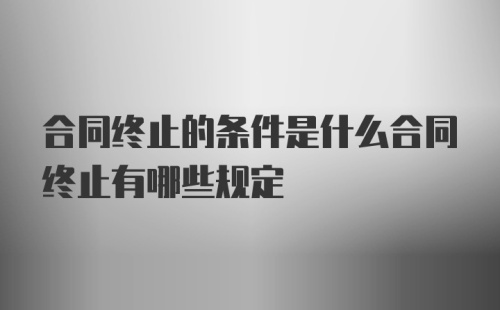 合同终止的条件是什么合同终止有哪些规定