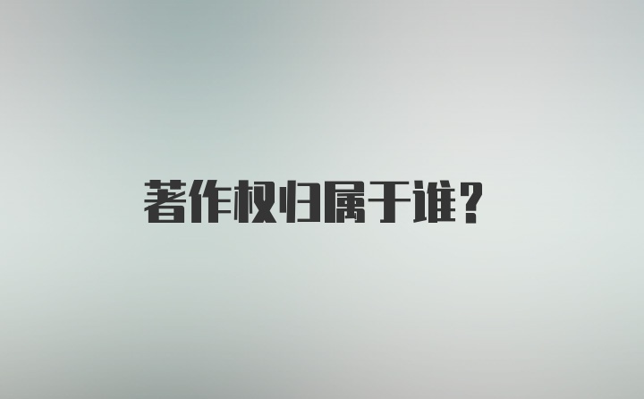 著作权归属于谁？