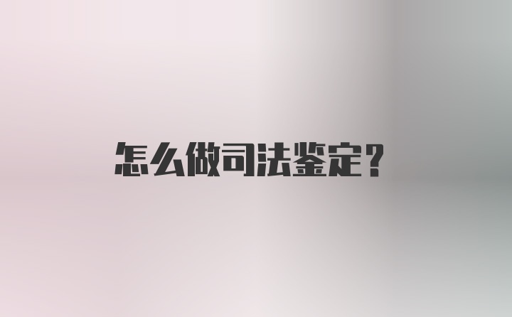 怎么做司法鉴定？