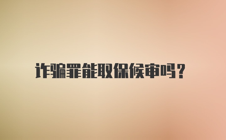 诈骗罪能取保候审吗？