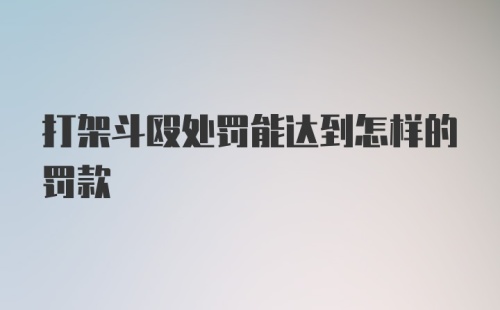 打架斗殴处罚能达到怎样的罚款