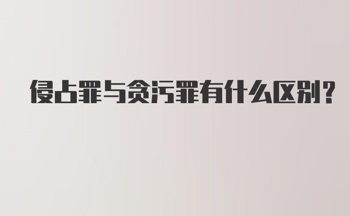 侵占罪与贪污罪有什么区别？