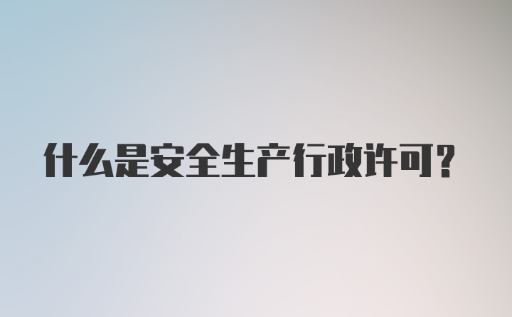 什么是安全生产行政许可？