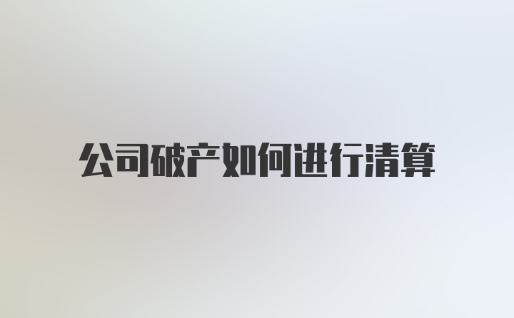 公司破产如何进行清算