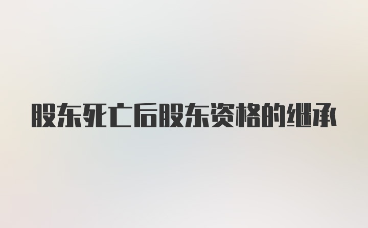 股东死亡后股东资格的继承