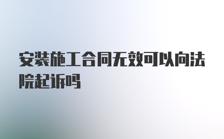 安装施工合同无效可以向法院起诉吗