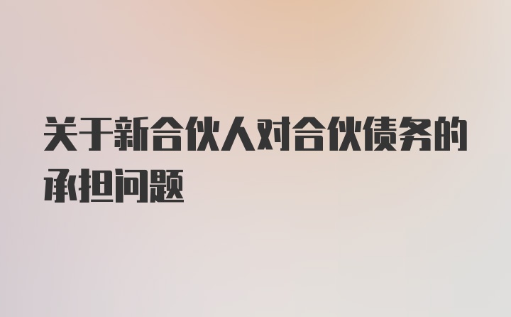 关于新合伙人对合伙债务的承担问题