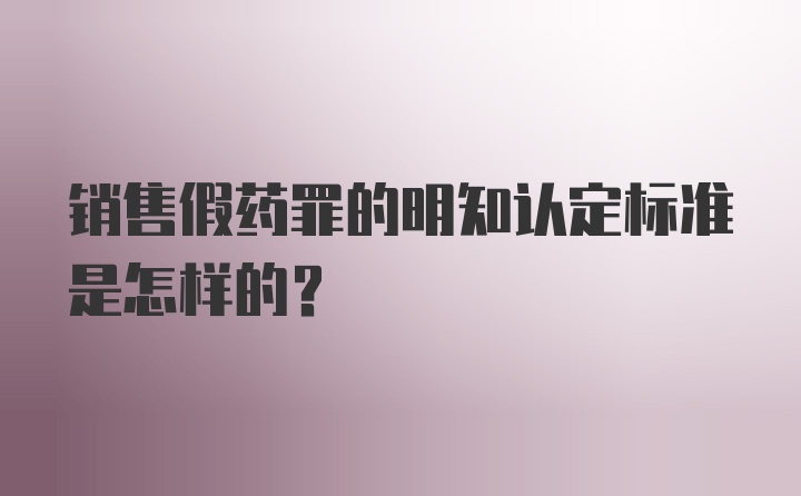 销售假药罪的明知认定标准是怎样的?