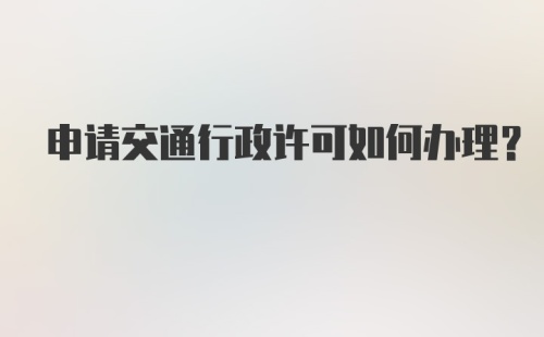 申请交通行政许可如何办理？