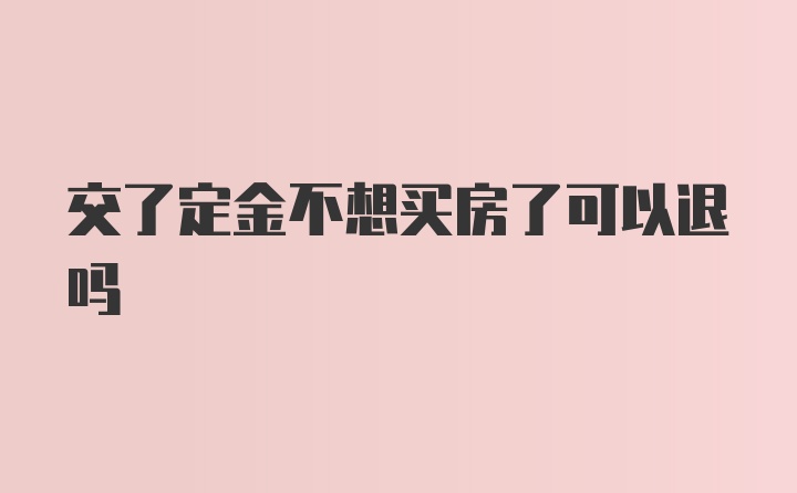 交了定金不想买房了可以退吗