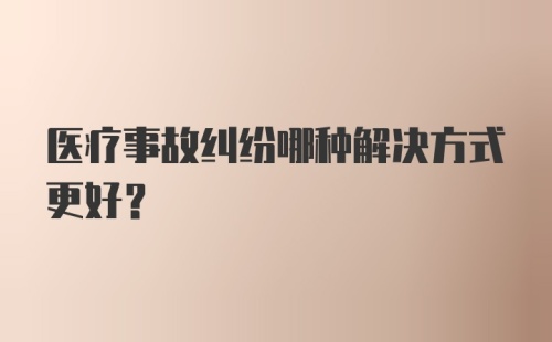 医疗事故纠纷哪种解决方式更好？