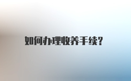 如何办理收养手续?