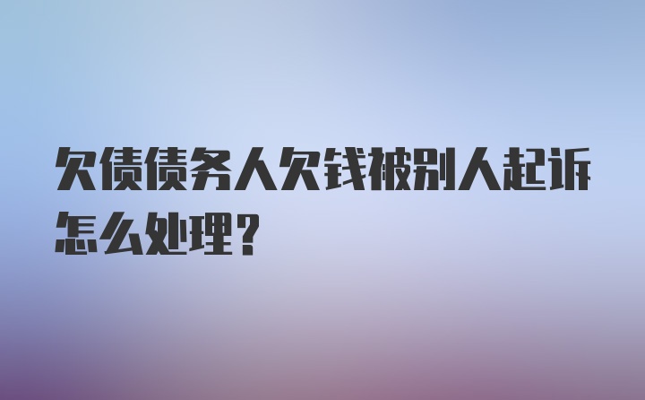 欠债债务人欠钱被别人起诉怎么处理？