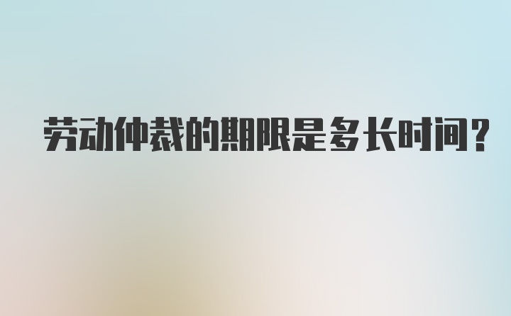 劳动仲裁的期限是多长时间？