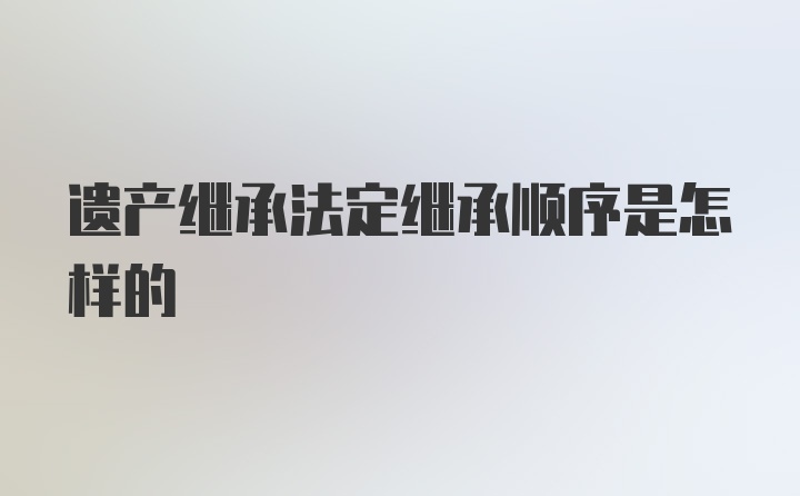 遗产继承法定继承顺序是怎样的