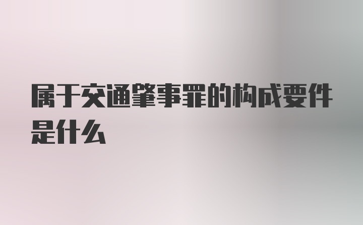 属于交通肇事罪的构成要件是什么