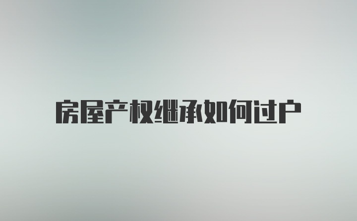 房屋产权继承如何过户