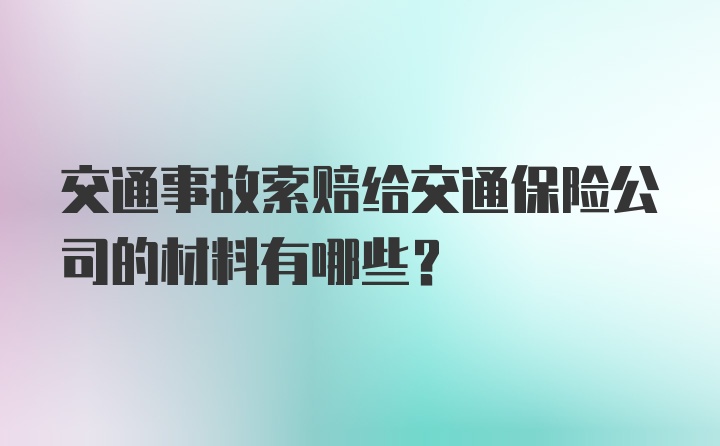 交通事故索赔给交通保险公司的材料有哪些？