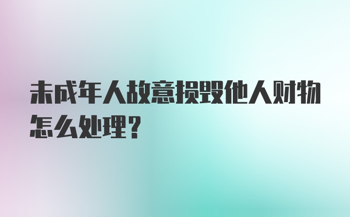 未成年人故意损毁他人财物怎么处理？