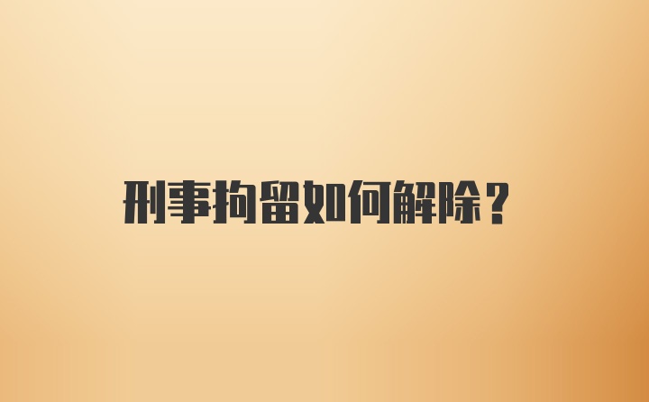 刑事拘留如何解除？