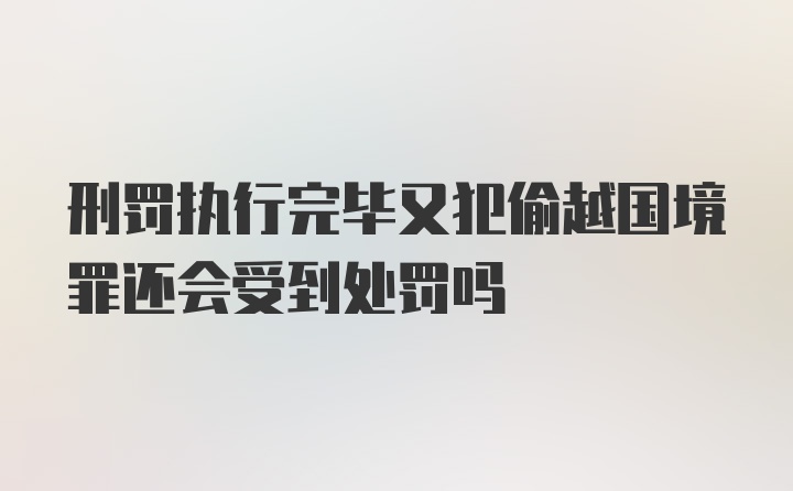 刑罚执行完毕又犯偷越国境罪还会受到处罚吗