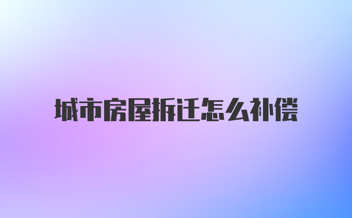 城市房屋拆迁怎么补偿