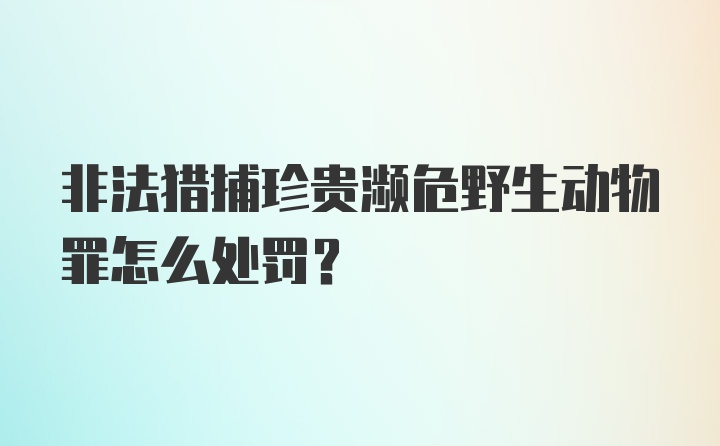 非法猎捕珍贵濒危野生动物罪怎么处罚？