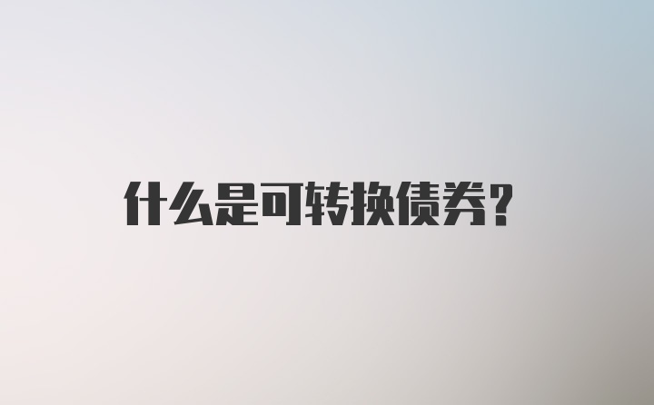 什么是可转换债券？