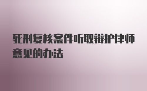 死刑复核案件听取辩护律师意见的办法