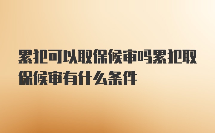 累犯可以取保候审吗累犯取保候审有什么条件