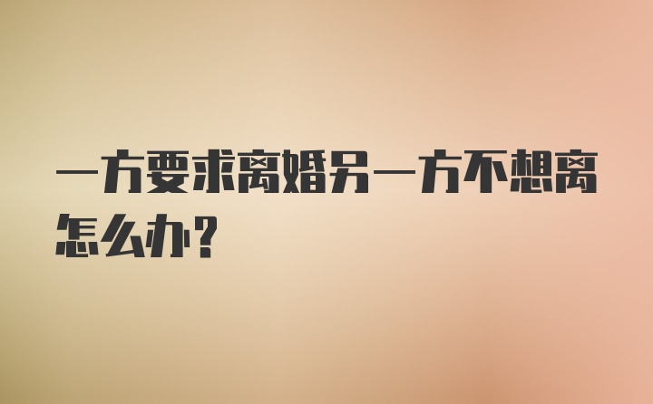 一方要求离婚另一方不想离怎么办？