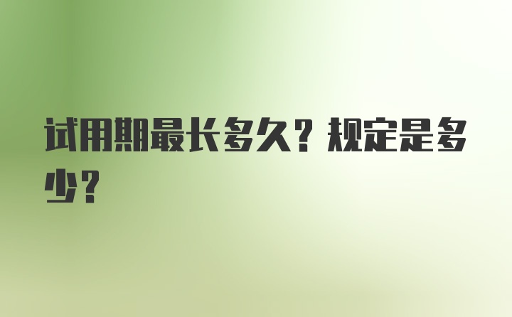 试用期最长多久？规定是多少？