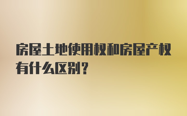 房屋土地使用权和房屋产权有什么区别？