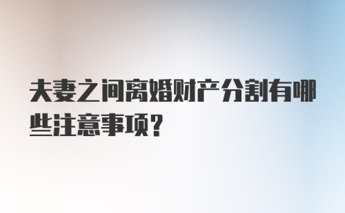 夫妻之间离婚财产分割有哪些注意事项？