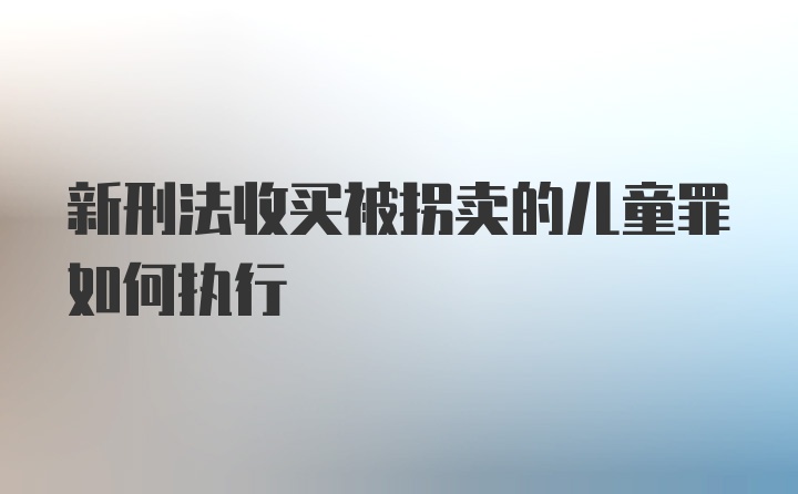 新刑法收买被拐卖的儿童罪如何执行