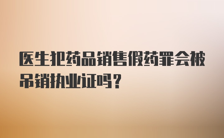 医生犯药品销售假药罪会被吊销执业证吗？