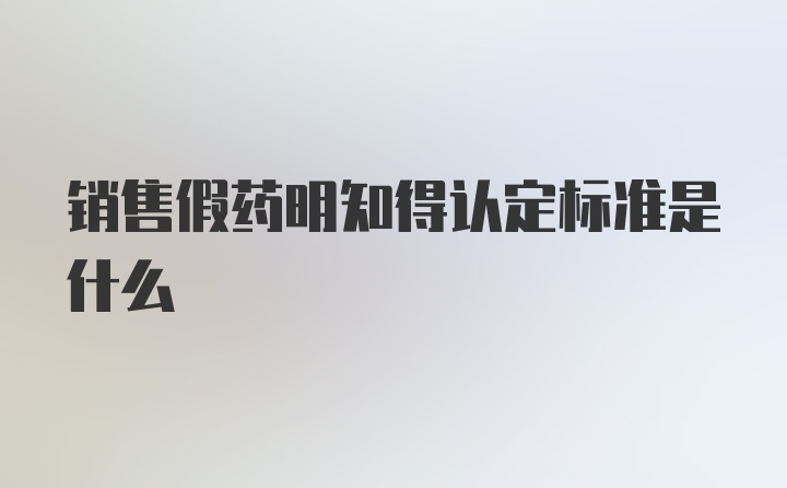 销售假药明知得认定标准是什么